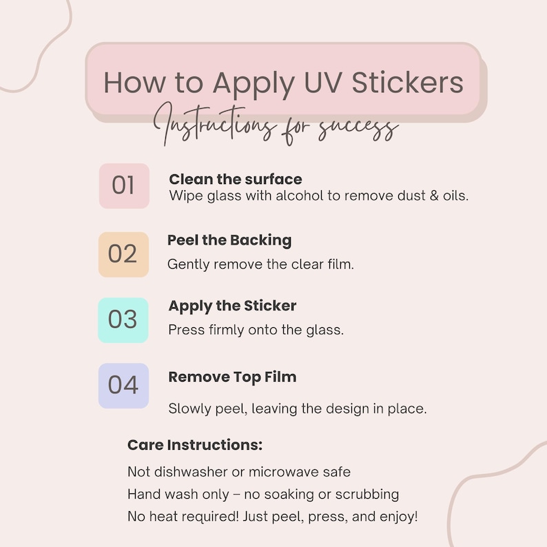 May include: Instructions on how to apply UV stickers. The steps include cleaning the surface, peeling the backing, applying the sticker, and removing the top film. Care instructions include not using a dishwasher or microwave, hand washing only, and no heat required.