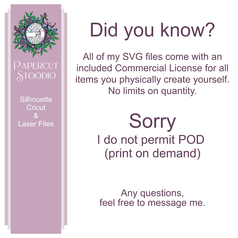May include: A purple and white graphic with the text "PAPERCUT STOODIO" and the text "Did you know?"  All of my SVG files come with an included Commercial License for all items you physically create yourself. No limits on quantity. Sorry I do not permit POD (print on demand) Any questions, feel free to message me."