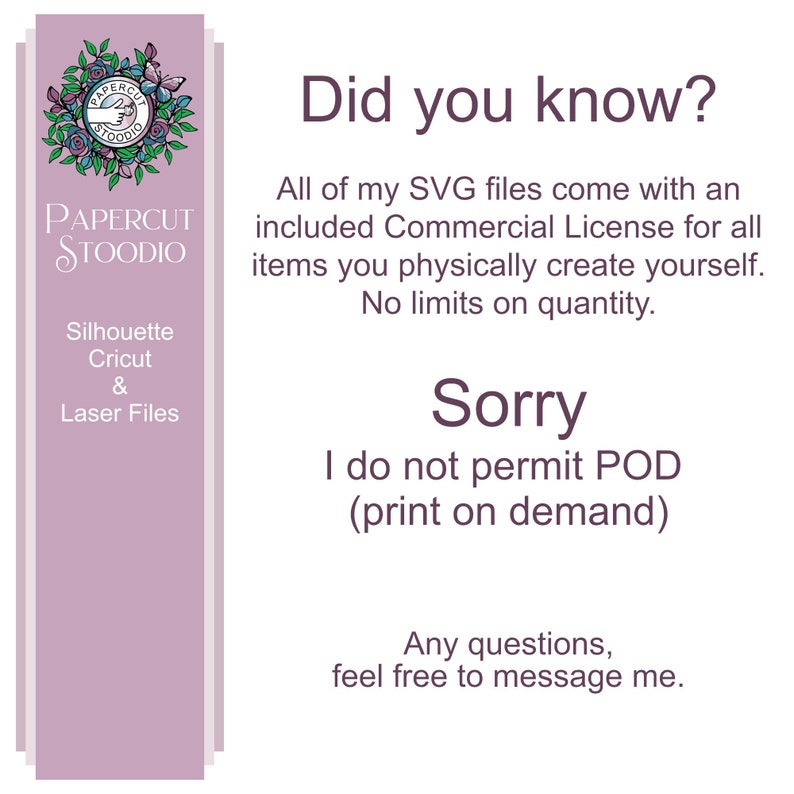 May include: A purple and white graphic with the text "PAPERCUT STOODIO" and the text "Did you know?"  All of my SVG files come with an included Commercial License for all items you physically create yourself. No limits on quantity. Sorry I do not permit POD (print on demand) Any questions, feel free to message me."