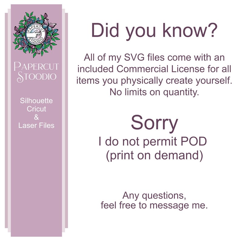 May include: A purple and white graphic with the text "PAPERCUT STOODIO" and the text "Did you know?"  All of my SVG files come with an included Commercial License for all items you physically create yourself. No limits on quantity. Sorry I do not permit POD (print on demand) Any questions, feel free to message me."