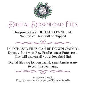 May include: A digital download file graphic with the text "DIGITAL DOWNLOAD FILES" in a purple font. The text below reads "This product is a DIGITAL DOWNLOAD. No physical item will be shipped." The text below that reads "PURCHASED FILES CAN BE DOWNLOADED: Directly from your Etsy Profile, under Purchases. Etsy will also email you a download link." The text below that reads "Digital files are for personal & small business use to sell finished items." The text at the bottom reads "&copy; Papercut Stoodio Copyright remains the property of Papercut Stoodio".