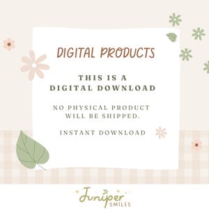 May include: A digital product announcement with a white backdrop and floral and leaf decorations. Text states "DIGITAL PRODUCTS", "THIS IS A DIGITAL DOWNLOAD", "NO PHYSICAL PRODUCT WILL BE SHIPPED", and "INSTANT DOWNLOAD". The Juniper Smiles logo is at the bottom.