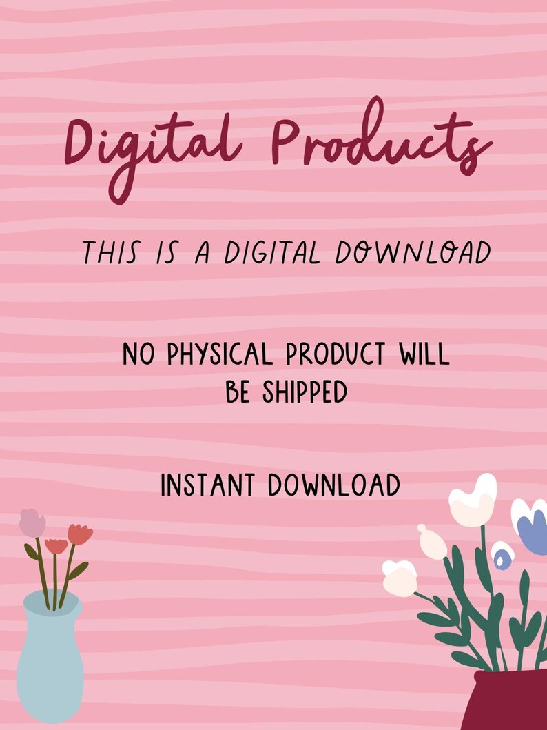 May include: Pink background with the words "Digital Products" in a cursive font. The text "THIS IS A DIGITAL DOWNLOAD", "NO PHYSICAL PRODUCT WILL BE SHIPPED", and "INSTANT DOWNLOAD" are also displayed. Floral illustrations in vases are at the bottom.