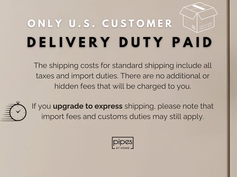 May include: A beige informational graphic featuring black text that reads ONLY U.S. CUSTOMER DELIVERY DUTY PAID, followed by details regarding shipping costs, taxes, and import duties. Includes a box icon, a clock icon, and the text pipes AT HOME.
