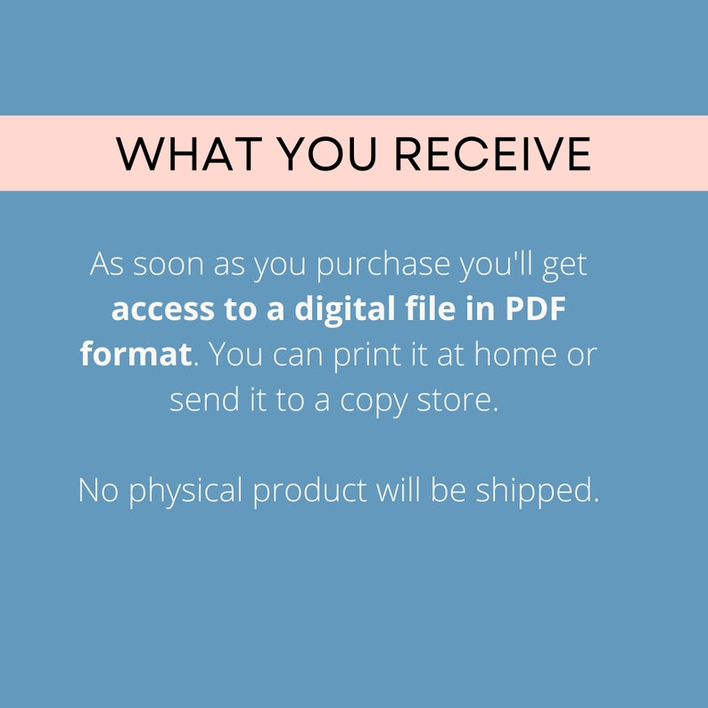May include: Text on a blue background that reads "WHAT YOU RECEIVE" and explains that upon purchase, you will receive access to a digital file in PDF format. You can print it at home or send it to a copy shop. It also states that no physical product will be shipped.