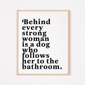 Behind every strong woman is a dog who follows her to the bathroom | Fur mom print | Dog mom prints | Dog lover wall art | funny dog quote