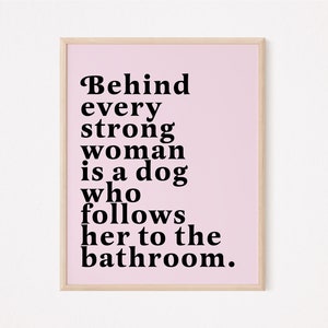 Behind every strong woman is a dog who follows her to the bathroom | Feminist prints | Fur mom prints | Dog mom prints | Dog lover prints