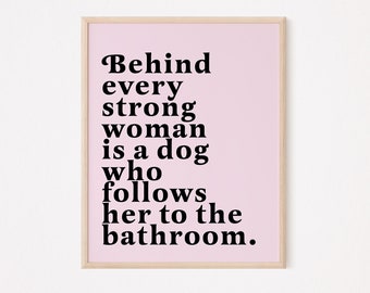 Behind every strong woman is a dog who follows her to the bathroom | Feminist prints | Fur mom prints | Dog mom prints | Dog lover prints
