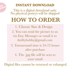 May include: Pink background with brown text explaining how to order a custom digital download. The text says "INSTANT DOWNLOAD", "This is a digital download only. No physical posters will be shipped", "HOW TO ORDER", "1. Choose Size & Design", "2. You can send the picture to us via Etsy Messages or email it to thriftyhobby@gmail.com", "3. Turnaround time is 24-72 hours after purchase", "4. The .jpg file will be sent to your email", and "Digital files cannot be returned or exchanged."