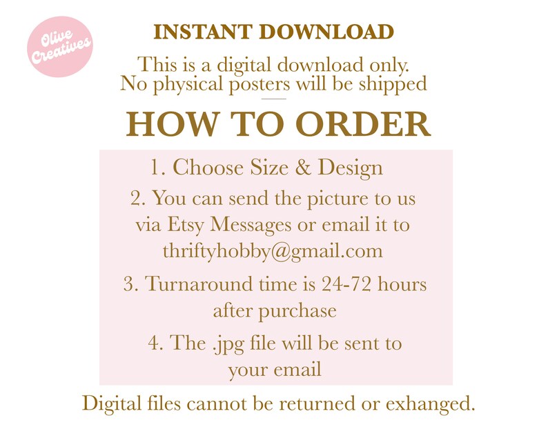May include: Pink background with brown text explaining how to order a custom digital download. The text says "INSTANT DOWNLOAD", "This is a digital download only. No physical posters will be shipped", "HOW TO ORDER", "1. Choose Size & Design", "2. You can send the picture to us via Etsy Messages or email it to thriftyhobby@gmail.com", "3. Turnaround time is 24-72 hours after purchase", "4. The .jpg file will be sent to your email", and "Digital files cannot be returned or exchanged."