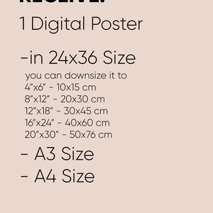 May include: Text on a light pink background that reads "WHAT YOU'LL RECEIVE: 1 Digital Poster -in 24x36 Size you can downsize it to 4"x6" - 10x15 cm 8"x12" - 20x30 cm 12"x18" - 30x45 cm 16"x24" - 40x60 cm 20"x30" - 50x76 cm - A3 Size - A4 Size"