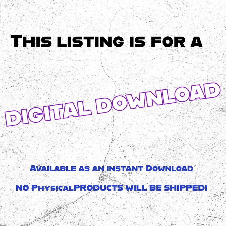 May include: Text on a white background with a distressed texture. The text reads "THIS LISTING IS FOR A DIGITAL DOWNLOAD AVAILABLE AS AN INSTANT DOWNLOAD NO PHYSICAL PRODUCTS WILL BE SHIPPED!"