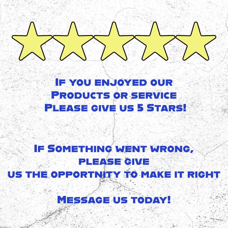 May include: Five yellow stars with black outlines on a white textured background. The text below reads: "IF YOU ENJOYED OUR PRODUCTS OR SERVICE PLEASE GIVE US 5 STARS! IF SOMETHING WENT WRONG, PLEASE GIVE US THE OPPORTUNITY TO MAKE IT RIGHT MESSAGE US TODAY!"