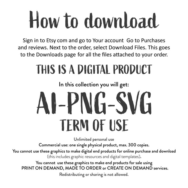 Puede incluir: Una p&aacute;gina de instrucciones de descarga de producto digital con el texto "How to download", "This is a digital product", "AI-PNG-SVG", "Term of Use", "Unlimited personal use", "Commercial use: one single physical product, max. 300 copies.", "You cannot use these graphics to make digital end products for online purchase and download (this includes graphic resources and digital templates).", "You cannot use these graphics to make end products for sale using PRINT ON DEMAND, MADE TO ORDER or CREATE ON DEMAND services.", and "Redistributing or sharing is not allowed."