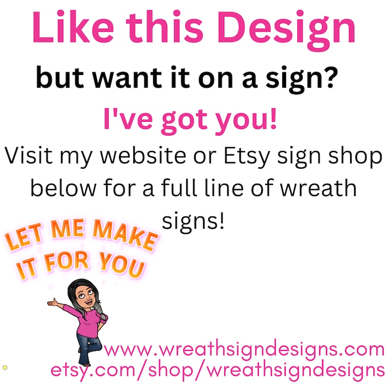 May include: A pink and black graphic with the text "Like this Design but want it on a sign? I've got you!" and "Visit my website or Etsy sign shop below for a full line of wreath signs!"  A cartoon woman with pink hair and a pink shirt is holding a sign that says "Let me make it for you". The text "www.wreathsigndesigns.com" and "etsy.com/shop/wreathsigndesigns" is also included.