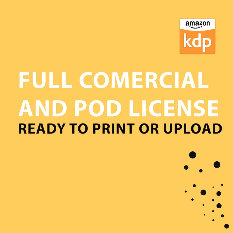 May include: A yellow background with white text that reads "FULL COMMERCIAL AND POD LICENSE READY TO PRINT OR UPLOAD". The Amazon KDP logo is in the top right corner of the image. A pattern of black dots is in the bottom right corner of the image.