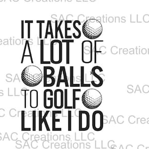 May include: A black and white graphic design featuring the text "IT TAKES A LOT OF BALLS TO GOLF LIKE I DO" and three golf balls. The text is in a bold, sans-serif font.