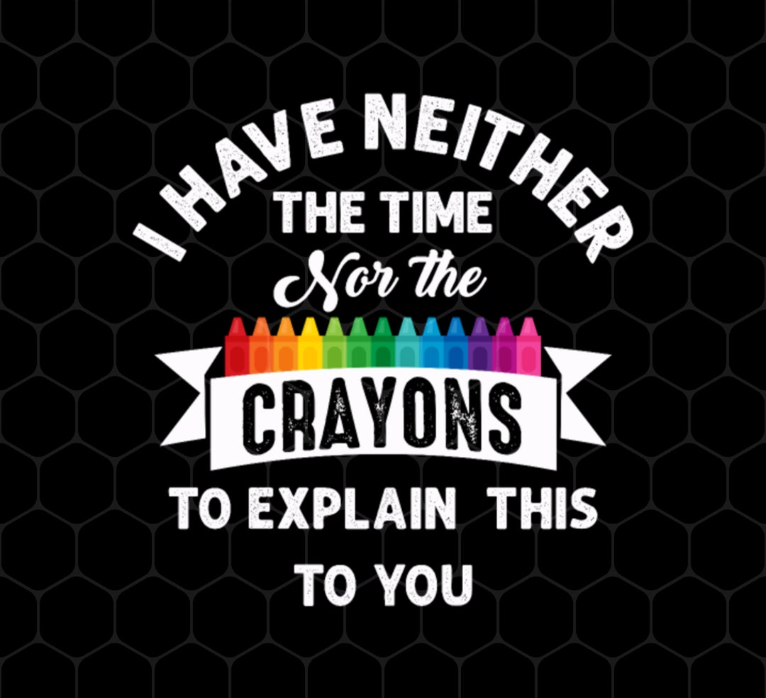 I Have Neither The Time Nor Crayons To Explain This To You! I Have Neither The Time Nor Crayons To Explain This To You!