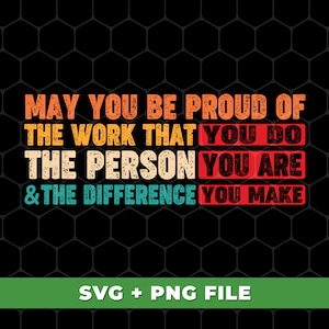 May You Be Proud Of The Work That You Do Svg, The Person You Are And The Difference You Make Svg, SVG For Shirts, PNG Sublimation