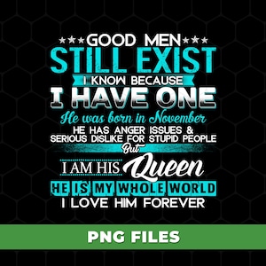 May include: A black graphic design with white and teal text. The text reads "GOOD MEN STILL EXIST I KNOW BECAUSE I HAVE ONE". It continues with "He was born in November" and "I AM HIS Queen". The bottom reads "PNG FILES".