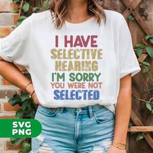 I Have Selective Hearing, I&#39;m Sorry You Were Not Selected, Funny Saying, Funny Saying Shirt Design, PNG For Shirts, PNG Sublimation