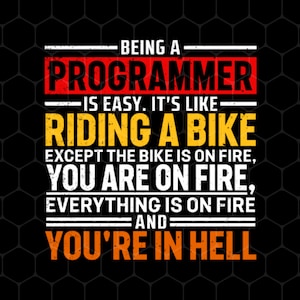 May include: A humorous graphic design with the text "Being a Programmer is easy. It's like riding a bike except the bike is on fire, you are on fire, everything is on fire, and you're in hell."