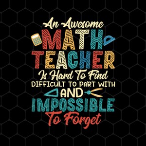 May include: A graphic design on a black background with the text "An Awesome MATH TEACHER Is Hard To Find DIFFICULT TO PART WITH AND IMPOSSIBLE To Forget." The text is in various colors, including red, yellow, and blue, with math-related icons.