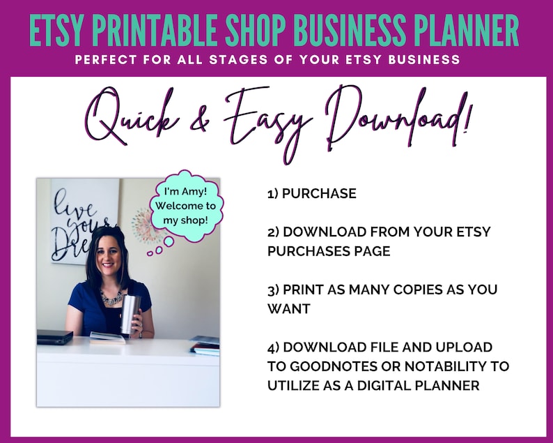 May include: A woman smiles and holds a silver tumbler in front of a desk with a sign that says "Live Your Dreams". The text "I'm Amy! Welcome to my shop!" is in a speech bubble above her head. The text "Quick & Easy Download!" is at the top of the image. The text "Etsy Printable Shop Business Planner" is at the top of the image. The text "Perfect for all stages of your Etsy business" is below the title. The text "1) Purchase", "2) Download from your Etsy Purchases Page", "3) Print as many copies as you want", and "4) Download file and upload to Goodnotes or Notability to utilise as a digital planner" is listed below the image.
