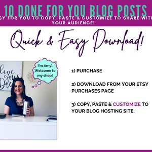 May include: A woman smiles at the camera while holding a stainless steel tumbler. The text "I'm Amy! Welcome to my shop!" is in a speech bubble above her head. The text "10 Done For You Blog Posts" is at the top of the image. The text "Quick & Easy Download!" is below the woman's image. The text "1) Purchase", "2) Download from your Etsy Purchases Page", and "3) Copy, Paste & Customize to your blog hosting site." is listed below the text "Quick & Easy Download!"