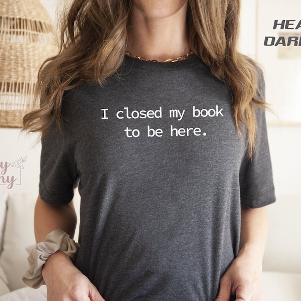 I Closed My Book to Be Here, book lover shirt, Reading Tee, Reader shirt, Librarian shirt, Book Lover gift, Funny reader shirt, Gift for Her