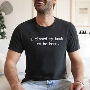 I Closed My Book to Be Here, book lover shirt, Reading Tee, Reader shirt, Librarian shirt, Book Lover gift, Funny reader shirt, Gift for Her image 2