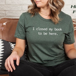 I Closed My Book to Be Here, book lover shirt, Reading Tee, Reader shirt, Librarian shirt, Book Lover gift, Funny reader shirt, Gift for Her image 3