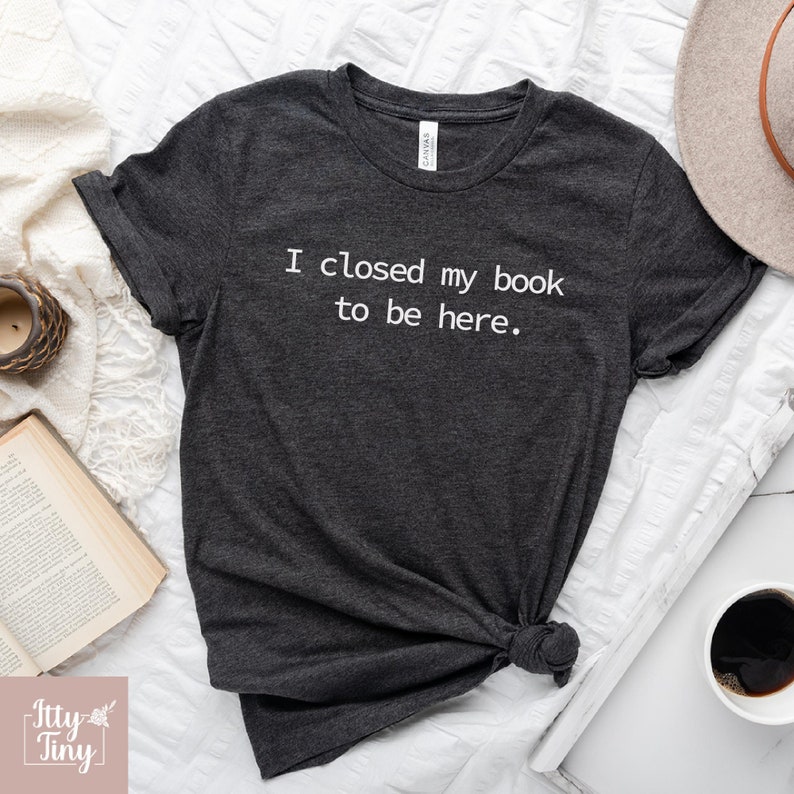 I Closed My Book to Be Here shirt, book lover shirt, reading shirt, reader shirt, librarian shirt, book lover gift, Funny reader shirt 