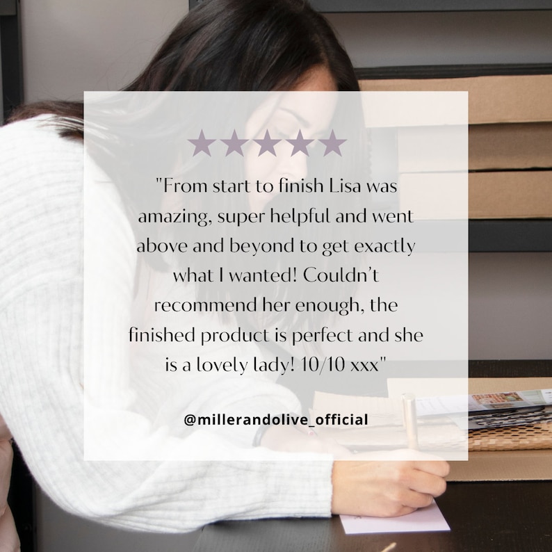 May include: A customer review with five stars and a quote about a positive experience with a business. The quote reads "From start to finish Lisa was amazing, super helpful and went above and beyond to get exactly what I wanted! Couldn't recommend her enough, the finished product is perfect and she is a lovely lady! 10/10 xxx". The review is attributed to @millerandolive_official.