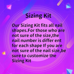 May include: A pink and purple background with a white circle in the centre. The text "Sizing Kit" is in the centre of the circle. The text below the circle reads: "Our Sizing Kit fits all nail shapes. For those who are not sure of the size, the nail number is different for each shape If you are not sure of the nail size, be sure to customise the Sizing Kit."