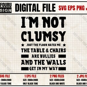 May include: Black and white digital file design with the text "I'm not clumsy. Just the floor hates me. The table & chairs are bullies and the walls get in my way."