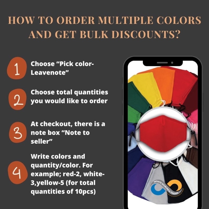May include: A smartphone screen showing a variety of colors of face masks. The text on the screen reads "How to order multiple colors and get bulk discounts?"  The steps to order are listed: 1. Choose "Pick color-Leavenote". 2. Choose total quantities you would like to order. 3. At checkout, there is a note box "Note to seller". 4. Write colors and quantity/color. For example; red-2, white-3,yellow-5 (for total quantities of 10pcs).