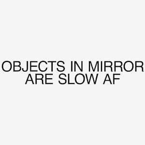 May include: Black and white text on a white background that reads "OBJECTS IN MIRROR ARE SLOW AF".