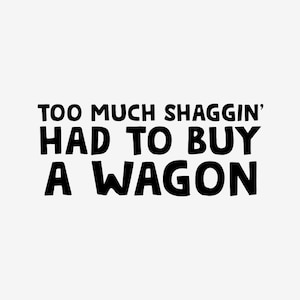 Too Much Shaggin&#39; Had To Buy A Wagon Vinyl Decal