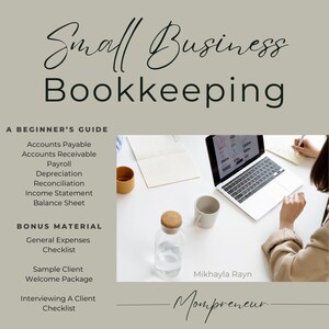 Könnte beinhalten: Ein hellgrauer Hintergrund mit dem Text "Small Business Bookkeeping" in schwarzer Kursivschrift. Unter dem Text befindet sich ein weißes Feld mit dem Text "A Beginner's Guide" in schwarzer Schrift. Das Feld listet die folgenden Themen auf: Accounts Payable, Accounts Receivable, Payroll, Depreciation, Reconciliation, Income Statement, Balance Sheet. Unter dem Feld befindet sich ein weiteres weißes Feld mit dem Text "Bonus Material" in schwarzer Schrift. Das Feld listet die folgenden Themen auf: General Expenses Checklist, Sample Client Welcome Package, Interviewing A Client Checklist. Das Bild zeigt auch einen Laptop, ein Notizbuch, einen Stift, ein Glas Wasser und eine Tasse auf einem weißen Tisch. Der Text "Mikhayla Rayn" befindet sich in schwarzer Schrift unter dem Laptop. Der Text "Mompreneur" befindet sich in schwarzer Kursivschrift unter dem Tisch.