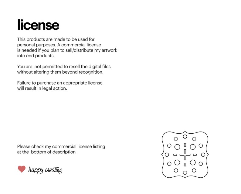 May include: A black and white illustration of a cookie with a plus sign in the center. The text "license" is at the top of the image. The text below the image reads "This products are made to be used for personal purposes. A commercial license is needed if you plan to sell/distribute my artwork into end products. You are not permitted to resell the digital files without altering them beyond recognition. Failure to purchase an appropriate license will result in legal action. Please check my commercial license listing at the bottom of description happy creating".