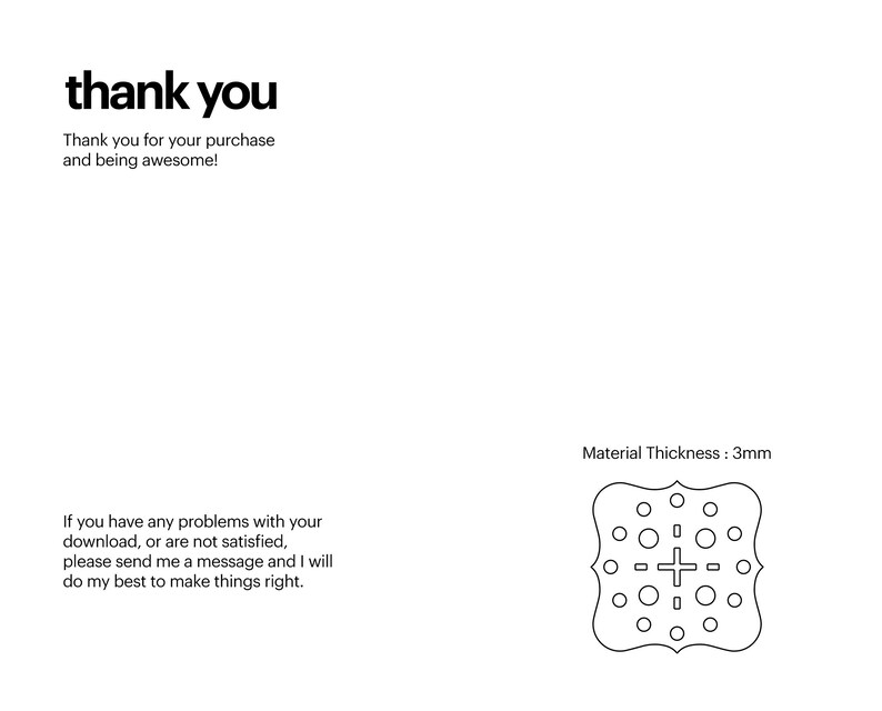 May include: Thank you for your purchase and being awesome! If you have any problems with your download, or are not satisfied, please send me a message and I will do my best to make things right. Material Thickness: 3mm