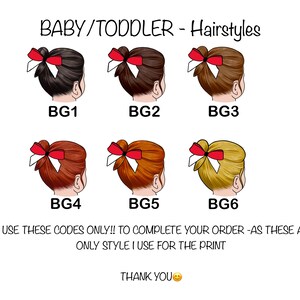 May include: An illustration of six baby/toddler hairstyles, each featuring a different hair color and a red bow. The image includes the text "BABY/TODDLER - Hairstyles" and codes BG1 through BG6. The text also says "PLEASE USE THESE CODES ONLY!! TO COMPLETE YOUR ORDER -AS THESE ARE THE ONLY STYLE I USE FOR THE PRINT".