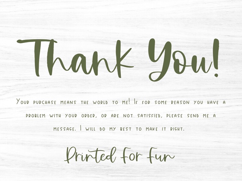 May include: A thank you note with a woodgrain background. The text reads "Thank You! Your purchase means the world to me! If for some reason you have a problem with your order, or are not satisfied, please send me a message. I will do my best to make it right. Printed for fun."