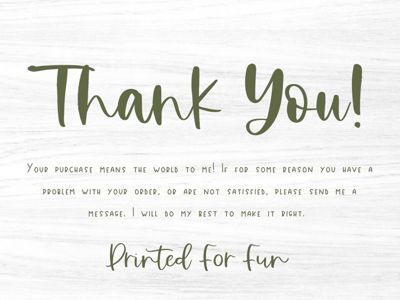 May include: A thank you note with a woodgrain background. The text reads "Thank You! Your purchase means the world to me! If for some reason you have a problem with your order, or are not satisfied, please send me a message. I will do my best to make it right. Printed for fun."