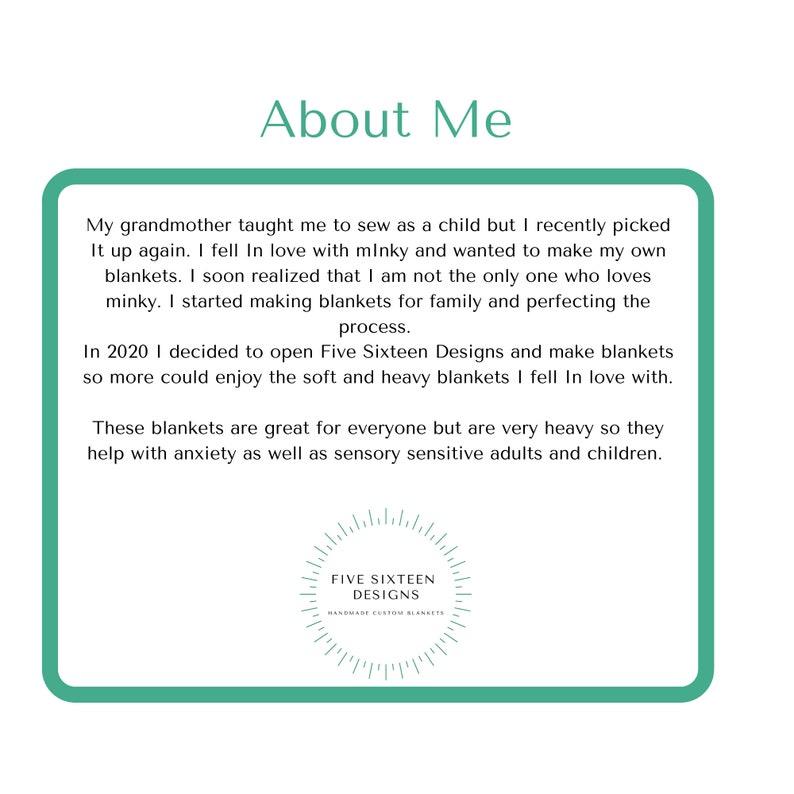 May include: A white background with a teal border contains the text "About Me." The text describes the maker's passion for minky blankets, starting with childhood sewing lessons. The maker founded Five Sixteen Designs in 2020, offering soft, heavy blankets for all, including those with anxiety.