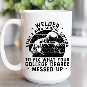 May include: White ceramic coffee mug with a black graphic of a welder with the text "Welder - Using a High School Diploma to fix what your college degree messed up - "