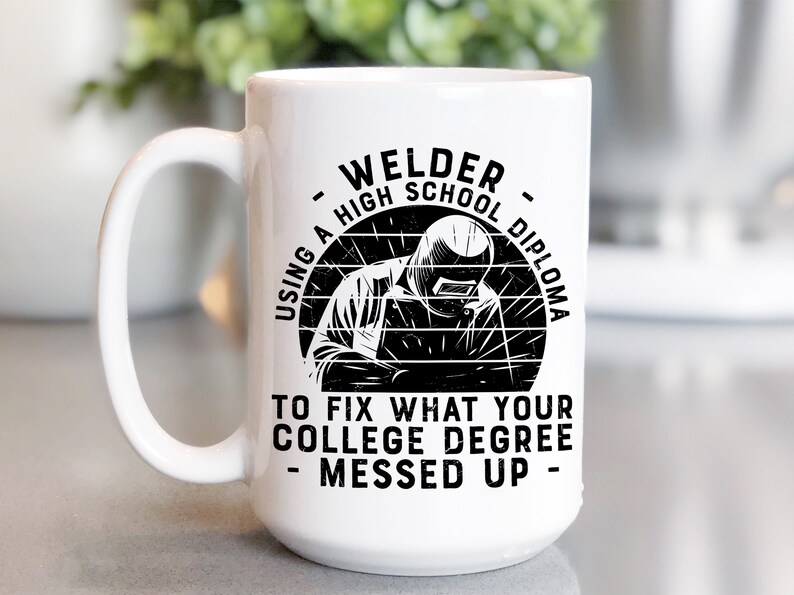 May include: White ceramic coffee mug with a black graphic of a welder with the text "Welder - Using a High School Diploma to fix what your college degree messed up - "