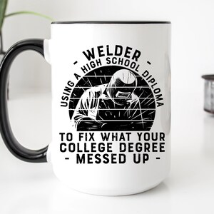 May include: White ceramic coffee mug with a black handle and black rim. The mug features a black and white illustration of a welder with the text "USING A HIGH SCHOOL DIPLOMA TO FIX WHAT YOUR COLLEGE DEGREE MESSED UP - WELDER - "