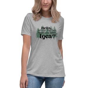 Bella! Where the Hell Have you been Loca T Shirt